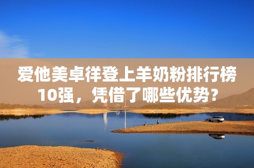 爱他美卓徉登上羊奶粉排行榜10强，凭借了哪些优势？