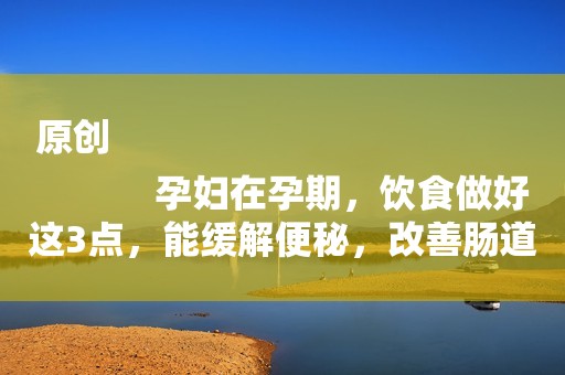 原创
            孕妇在孕期，饮食做好这3点，能缓解便秘，改善肠道！