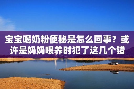 详细阅读:宝宝喝奶粉便秘是怎么回事?或许是妈妈喂养时犯了这几个错误 宝宝喝奶粉便秘是怎么回事?或许是妈妈喂养时犯了这几个错误
