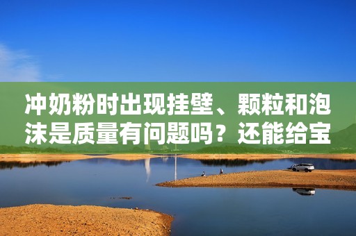 详细阅读:冲奶粉时出现挂壁、颗粒和泡沫是质量有问题吗?还能给宝宝喝吗? 冲奶粉时出现挂壁、颗粒和泡沫是质量有问题吗?还能给宝宝喝吗?
