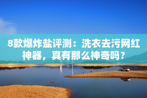 详细阅读:8款爆炸盐评测:洗衣去污网红神器,真有那么神奇吗? 8款爆炸盐评测:洗衣去污网红神器,真有那么神奇吗?