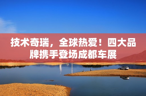 详细阅读:技术奇瑞,全球热爱!四大品牌携手登场成都车展 技术奇瑞,全球热爱!四大品牌携手登场成都车展