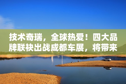 详细阅读:技术奇瑞,全球热爱!四大品牌联袂出战成都车展,将带来哪些惊喜? 技术奇瑞,全球热爱!四大品牌联袂出战成都车展,将带来哪些惊喜?