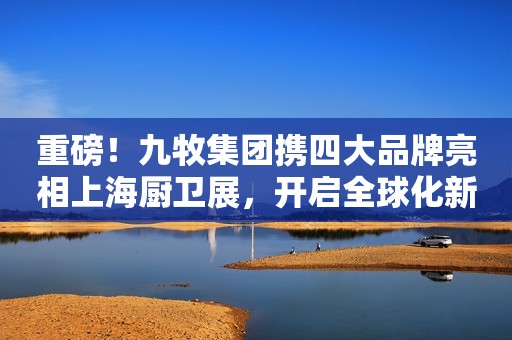 详细阅读:重磅!九牧集团携四大品牌亮相上海厨卫展,开启全球化新征程! 重磅!九牧集团携四大品牌亮相上海厨卫展,开启全球化新征程!