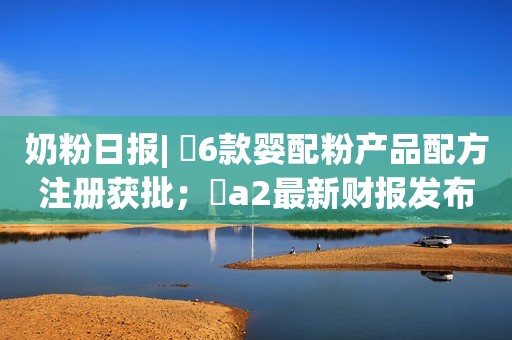 详细阅读:奶粉日报| 6款婴配粉产品配方注册获批;a2最新财报发布;伊利获“全球最具价值乳品品牌榜”榜首 奶粉日报| 6款婴配粉产品配方注册获批;a2最新财报发布;伊利获“全球最具价值乳品品牌榜”榜首