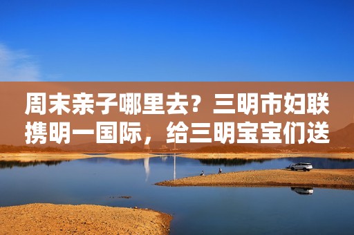 详细阅读:周末亲子哪里去?三明市妇联携明一国际,给三明宝宝们送福利啦 周末亲子哪里去?三明市妇联携明一国际,给三明宝宝们送福利啦