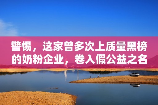 详细阅读:警惕,这家曾多次上质量黑榜的奶粉企业,卷入假公益之名卖奶粉质疑中! 警惕,这家曾多次上质量黑榜的奶粉企业,卷入假公益之名卖奶粉质疑中!