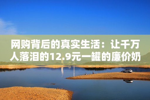 网购背后的真实生活：让千万人落泪的12.9元一罐的廉价奶粉