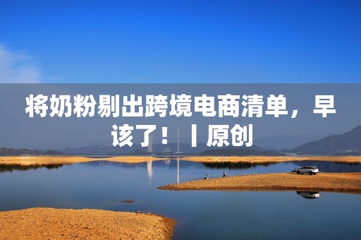 将奶粉剔出跨境电商清单，早该了！丨原创