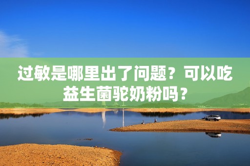 过敏是哪里出了问题？可以吃益生菌驼奶粉吗？