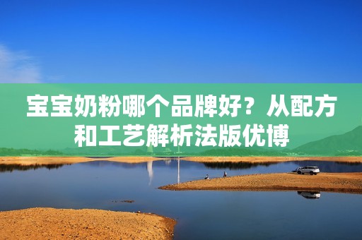 宝宝奶粉哪个品牌好？从配方和工艺解析法版优博