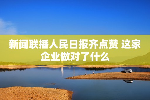 新闻联播人民日报齐点赞 这家企业做对了什么