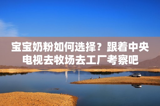 宝宝奶粉如何选择？跟着中央电视去牧场去工厂考察吧
