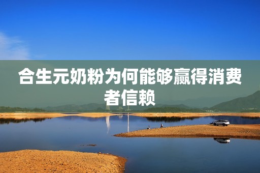 合生元奶粉为何能够赢得消费者信赖
