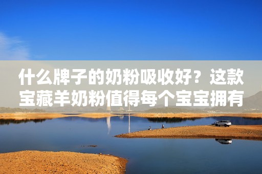 什么牌子的奶粉吸收好？这款宝藏羊奶粉值得每个宝宝拥有