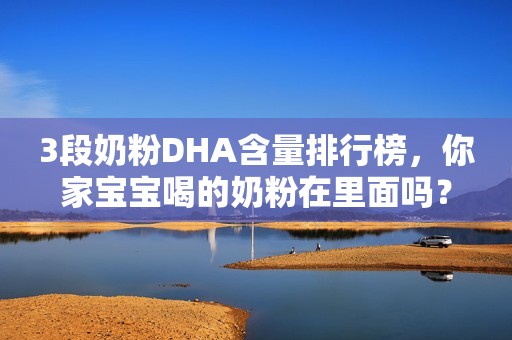 3段奶粉DHA含量排行榜，你家宝宝喝的奶粉在里面吗？