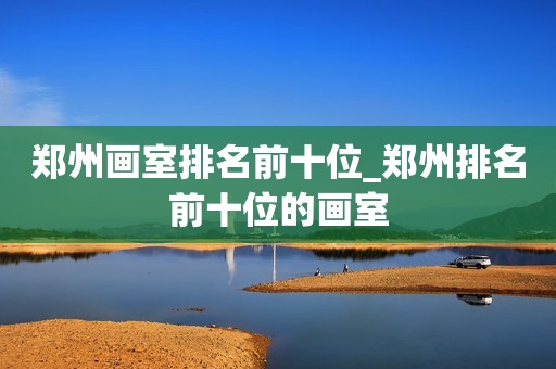 详细阅读:郑州画室排名前十位_郑州排名前十位的画室 郑州画室排名前十位_郑州排名前十位的画室