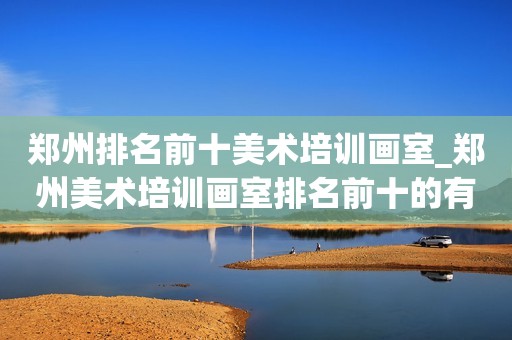 郑州排名前十美术培训画室_郑州美术培训画室排名前十的有哪些