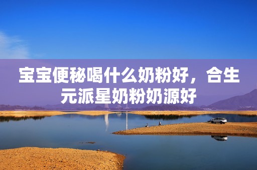 宝宝便秘喝什么奶粉好，合生元派星奶粉奶源好