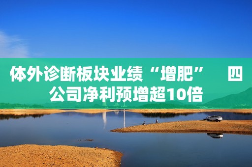 体外诊断板块业绩“增肥”　四公司净利预增超10倍