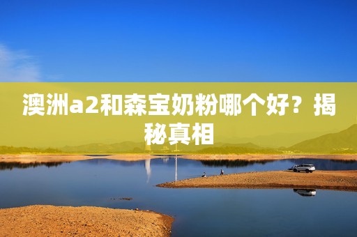 澳洲a2和森宝奶粉哪个好？揭秘真相