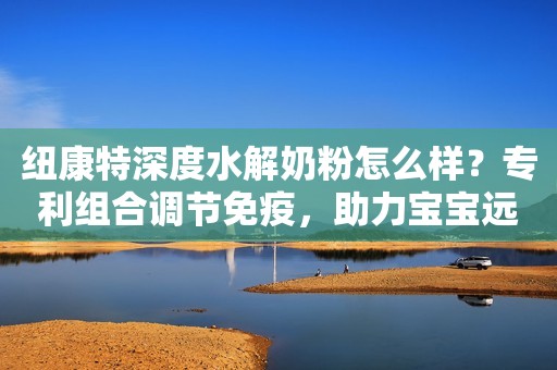 纽康特深度水解奶粉怎么样？专利组合调节免疫，助力宝宝远离过敏