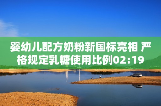 婴幼儿配方奶粉新国标亮相 严格规定乳糖使用比例02:19
