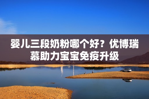 婴儿三段奶粉哪个好？优博瑞慕助力宝宝免疫升级