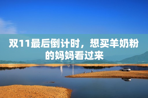 双11最后倒计时，想买羊奶粉的妈妈看过来