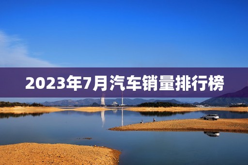 2023年7月汽车销量排行榜