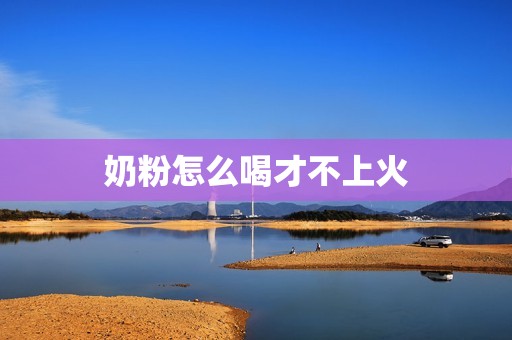 奶粉怎么喝才不上火
