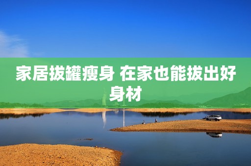 家居拔罐瘦身 在家也能拔出好身材