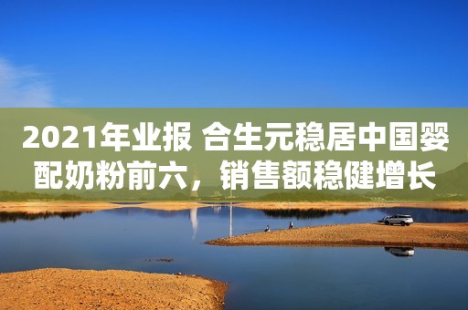 2021年业报 合生元稳居中国婴配奶粉前六，销售额稳健增长