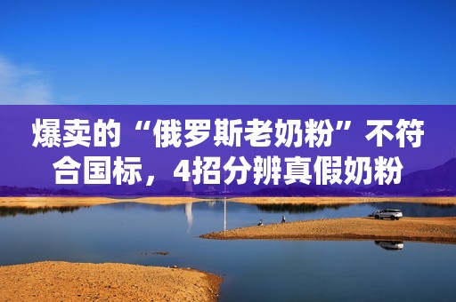 爆卖的“俄罗斯老奶粉”不符合国标，4招分辨真假奶粉