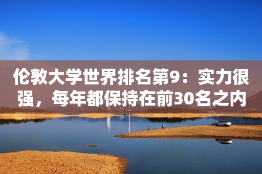 伦敦大学世界排名第9：实力很强，每年都保持在前30名之内！