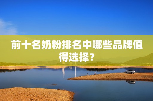 详细阅读:前十名奶粉排名中哪些品牌值得选择? 前十名奶粉排名中哪些品牌值得选择?