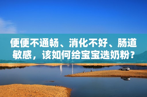便便不通畅、消化不好、肠道敏感，该如何给宝宝选奶粉？
