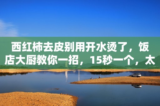 西红柿去皮别用开水烫了，饭店大厨教你一招，15秒一个，太实用了