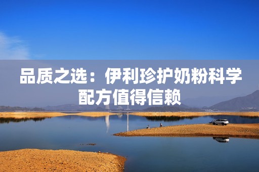 品质之选：伊利珍护奶粉科学配方值得信赖