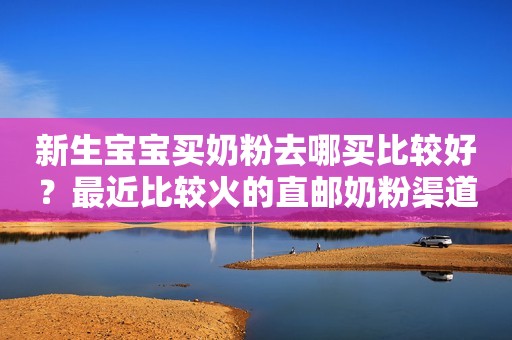 新生宝宝买奶粉去哪买比较好？最近比较火的直邮奶粉渠道有哪些？