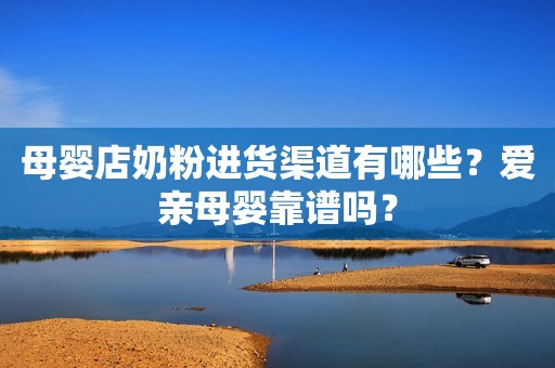 母婴店奶粉进货渠道有哪些？爱亲母婴靠谱吗？