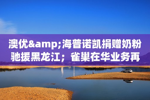 澳优&海普诺凯捐赠奶粉驰援黑龙江；雀巢在华业务再有高管调整