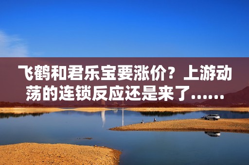 飞鹤和君乐宝要涨价？上游动荡的连锁反应还是来了……