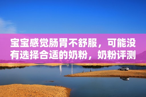 宝宝感觉肠胃不舒服，可能没有选择合适的奶粉，奶粉评测来啦！