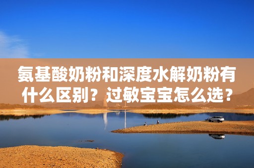 氨基酸奶粉和深度水解奶粉有什么区别？过敏宝宝怎么选？