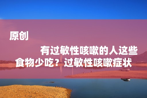 原创
            有过敏性咳嗽的人这些食物少吃？过敏性咳嗽症状