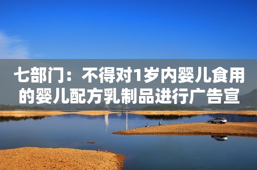 七部门：不得对1岁内婴儿食用的婴儿配方乳制品进行广告宣传澎湃新闻2019-06-03 15:41