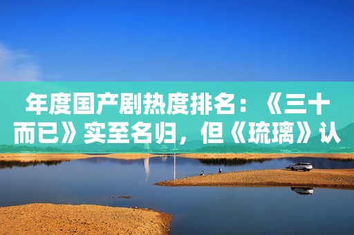 年度国产剧热度排名：《三十而已》实至名归，但《琉璃》认真的？