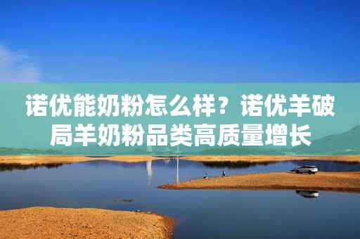 诺优能奶粉怎么样？诺优羊破局羊奶粉品类高质量增长