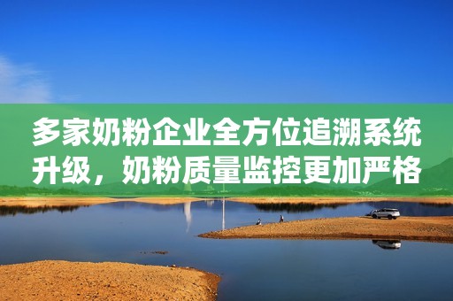 多家奶粉企业全方位追溯系统升级，奶粉质量监控更加严格